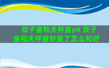 双子座和天秤座pk 双子座和天秤座吵架了怎么和好
